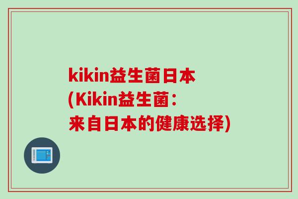 kikin益生菌日本(Kikin益生菌:来自日本的健康选择) kikin益生菌日本(Kikin益生菌:来自日本的健康选择)