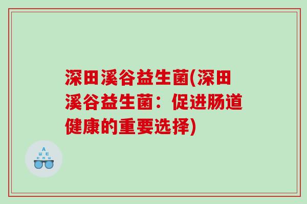 深田溪谷益生菌(深田溪谷益生菌:促进肠道健康的重要选择) 深田溪谷益生菌(深田溪谷益生菌:促进肠道健康的重要选择)