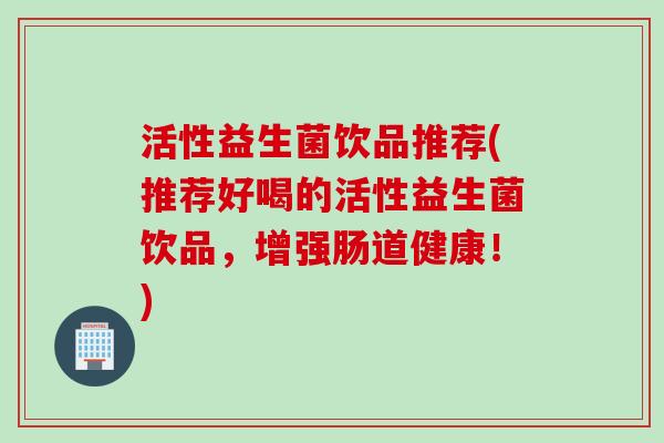 活性益生菌饮品推荐(推荐好喝的活性益生菌饮品，增强肠道健康！)