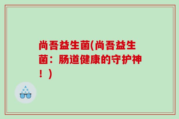 尚吾益生菌(尚吾益生菌：肠道健康的守护神！)