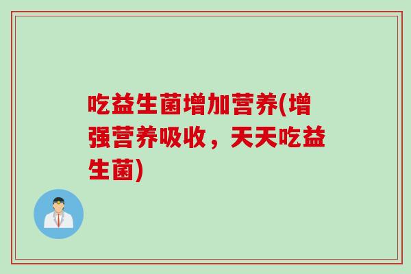 吃益生菌增加营养(增强营养吸收，天天吃益生菌)
