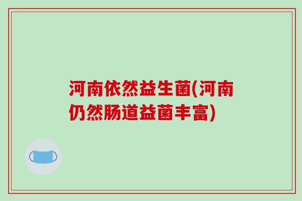 河南依然益生菌(河南仍然肠道益菌丰富) 河南依然益生菌(河南仍然肠道益菌丰富)