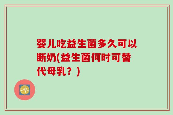 婴儿吃益生菌多久可以断奶(益生菌何时可替代母乳？)