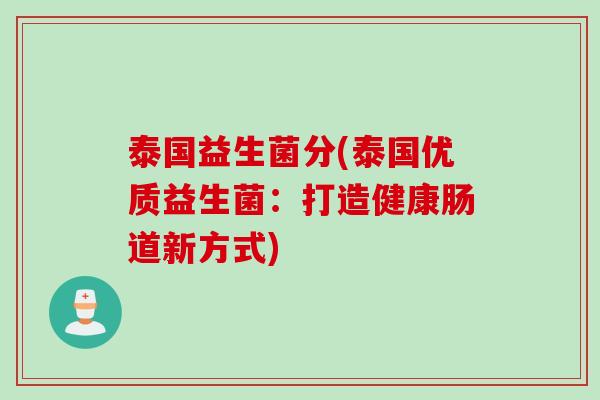 泰国益生菌分(泰国优质益生菌:打造健康肠道新方式) 泰国益生菌分(泰国优质益生菌:打造健康肠道新方式)