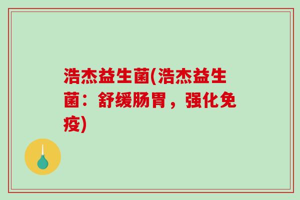 浩杰益生菌(浩杰益生菌:舒缓肠胃,强化) 浩杰益生菌(浩杰益生菌:舒缓肠胃,强化)