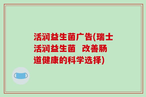 活润益生菌广告(瑞士活润益生菌 改善肠道健康的科学选择) 活润益生菌广告(瑞士活润益生菌 改善肠道健康的科学选择)