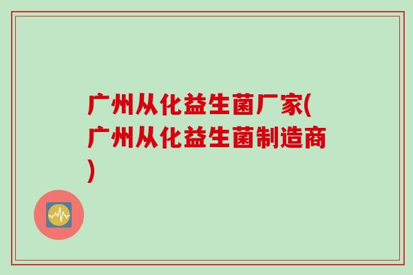 广州从化益生菌厂家(广州从化益生菌制造商) 广州从化益生菌厂家(广州从化益生菌制造商)