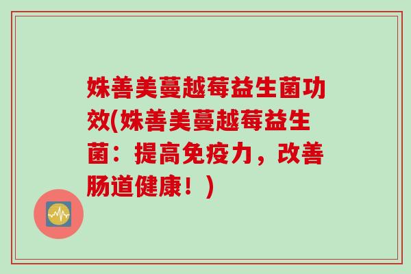 姝善美蔓越莓益生菌功效(姝善美蔓越莓益生菌：提高免疫力，改善肠道健康！)