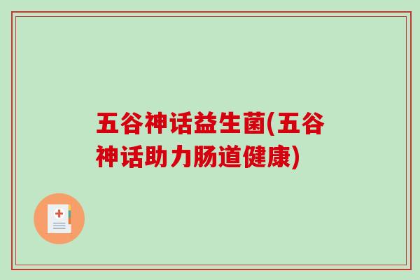 五谷神话益生菌(五谷神话助力肠道健康) 五谷神话益生菌(五谷神话助力肠道健康)