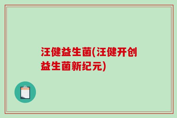 汪健益生菌(汪健开创益生菌新纪元)