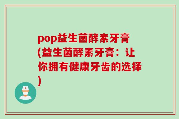 pop益生菌酵素牙膏(益生菌酵素牙膏:让你拥有健康牙齿的选择) pop益生菌酵素牙膏(益生菌酵素牙膏:让你拥有健康牙齿的选择)