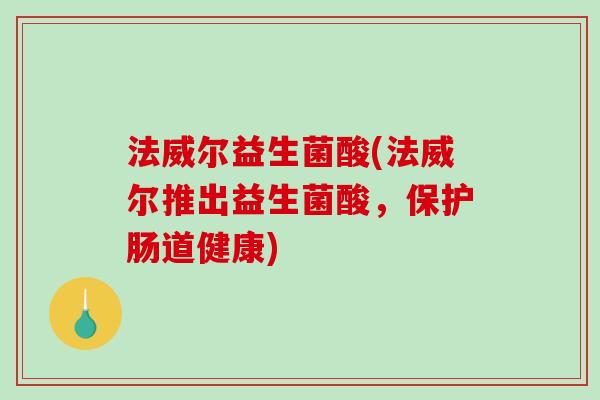法威尔益生菌酸(法威尔推出益生菌酸,保护肠道健康) 法威尔益生菌酸(法威尔推出益生菌酸,保护肠道健康)