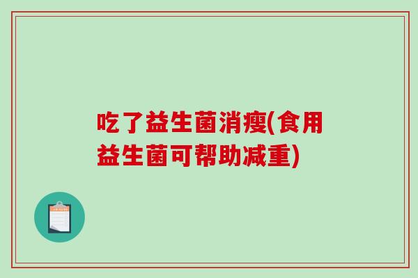 吃了益生菌消瘦(食用益生菌可帮助减重)