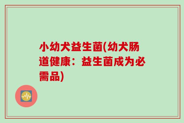 小幼犬益生菌(幼犬肠道健康：益生菌成为必需品)