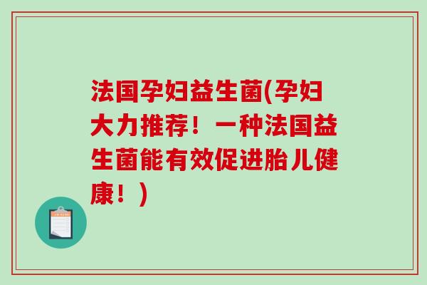 法国孕妇益生菌(孕妇大力推荐!一种法国益生菌能有效促进胎儿健康!) 法国孕妇益生菌(孕妇大力推荐!一种法国益生菌能有效促进胎儿健康!)