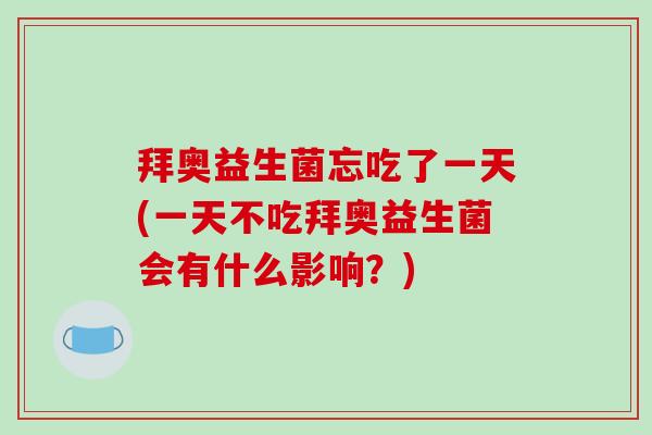 拜奥益生菌忘吃了一天(一天不吃拜奥益生菌会有什么影响？)