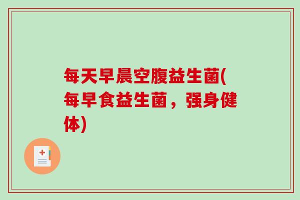 每天早晨空腹益生菌(每早食益生菌,强身健体) 每天早晨空腹益生菌(每早食益生菌,强身健体)