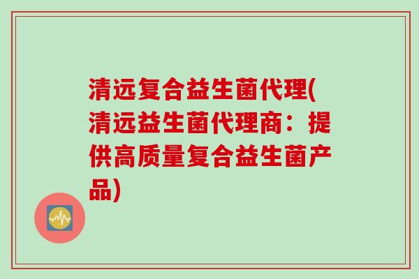 清远复合益生菌代理(清远益生菌代理商:提供高质量复合益生菌产品) 清远复合益生菌代理(清远益生菌代理商:提供高质量复合益生菌产品)