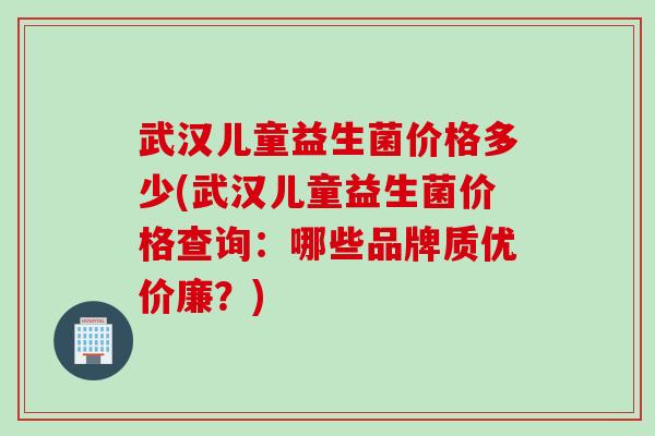 武汉儿童益生菌价格多少(武汉儿童益生菌价格查询:哪些品牌质优价廉?) 武汉儿童益生菌价格多少(武汉儿童益生菌价格查询:哪些品牌质优价廉?)