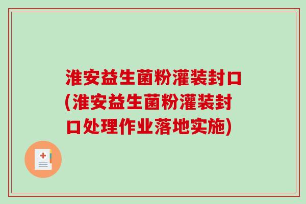 淮安益生菌粉灌装封口(淮安益生菌粉灌装封口处理作业落地实施)