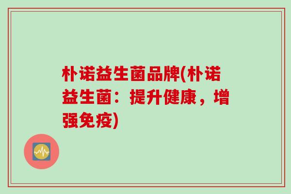 朴诺益生菌品牌(朴诺益生菌:提升健康,增强) 朴诺益生菌品牌(朴诺益生菌:提升健康,增强)