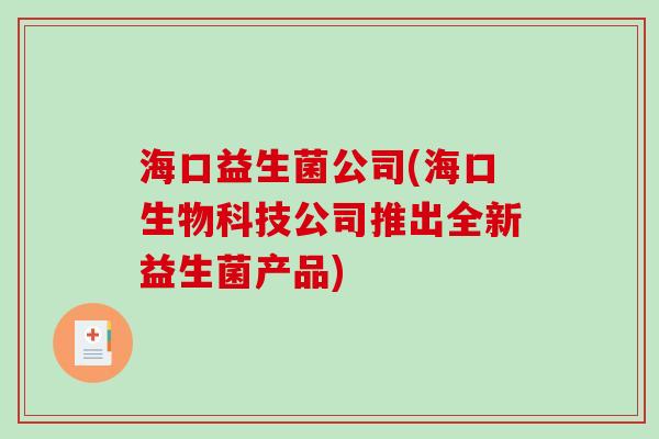 海口益生菌公司(海口生物科技公司推出全新益生菌产品) 海口益生菌公司(海口生物科技公司推出全新益生菌产品)