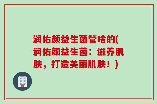 润佑颜益生菌管啥的(润佑颜益生菌:滋养,打造美丽!) 润佑颜益生菌管啥的(润佑颜益生菌:滋养,打造美丽!)
