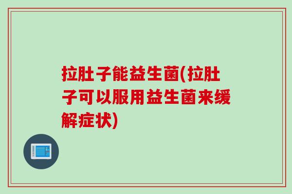 拉肚子能益生菌(拉肚子可以服用益生菌来缓解症状)