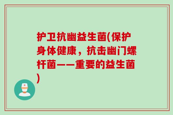 护卫抗幽益生菌(保护身体健康,抗击幽门螺杆菌——重要的益生菌) 护卫抗幽益生菌(保护身体健康,抗击幽门螺杆菌——重要的益生菌)