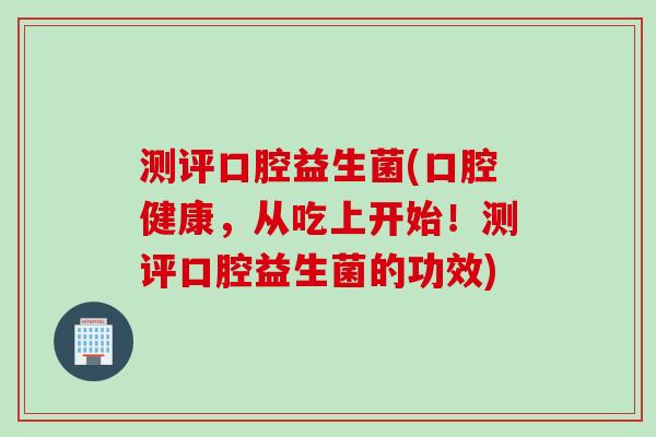 测评口腔益生菌(口腔健康,从吃上开始!测评口腔益生菌的功效) 测评口腔益生菌(口腔健康,从吃上开始!测评口腔益生菌的功效)