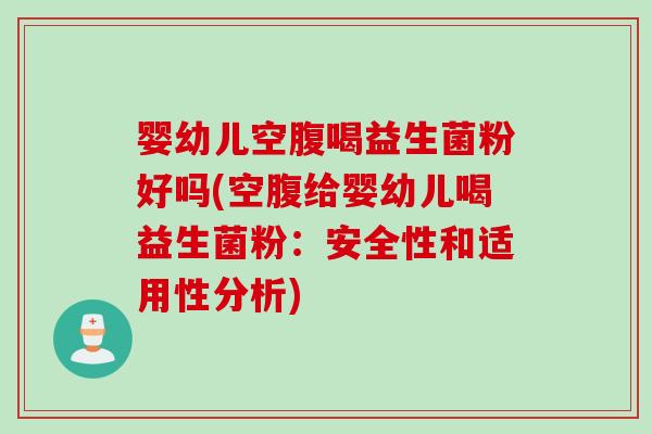婴幼儿空腹喝益生菌粉好吗(空腹给婴幼儿喝益生菌粉:安全性和适用性分析) 婴幼儿空腹喝益生菌粉好吗(空腹给婴幼儿喝益生菌粉:安全性和适用性分析)
