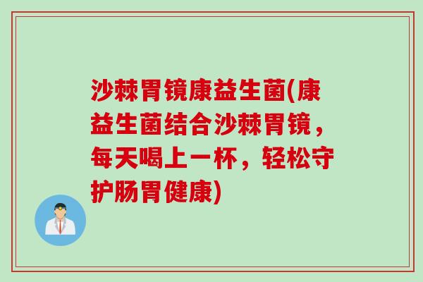 沙棘胃镜康益生菌(康益生菌结合沙棘胃镜,每天喝上一杯,轻松守护肠胃健康) 沙棘胃镜康益生菌(康益生菌结合沙棘胃镜,每天喝上一杯,轻松守护肠胃健康)