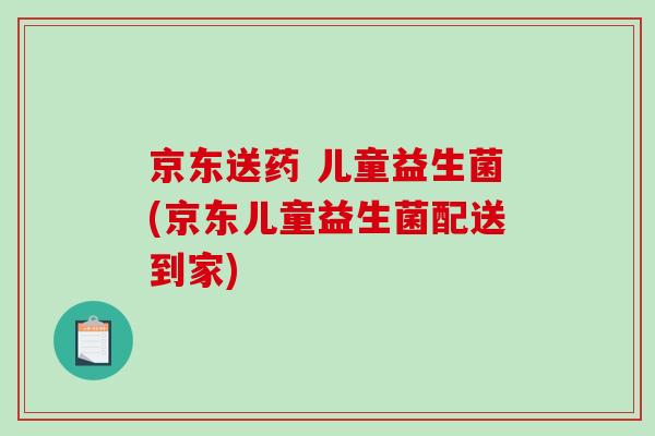 京东送药 儿童益生菌(京东儿童益生菌配送到家)