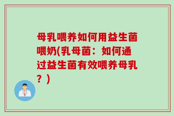 母乳喂养如何用益生菌喂奶(乳母菌：如何通过益生菌有效喂养母乳？)