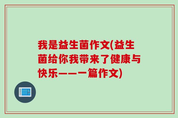 我是益生菌作文(益生菌给你我带来了健康与快乐——一篇作文)