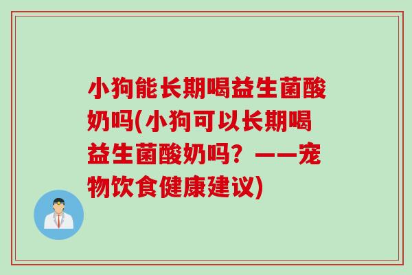 小狗能长期喝益生菌酸奶吗(小狗可以长期喝益生菌酸奶吗？——宠物饮食健康建议)