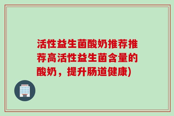 活性益生菌酸奶推荐推荐高活性益生菌含量的酸奶，提升肠道健康)