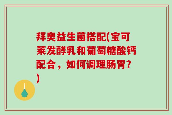 拜奥益生菌搭配(宝可莱发酵乳和葡萄糖酸钙配合，如何调理肠胃？)
