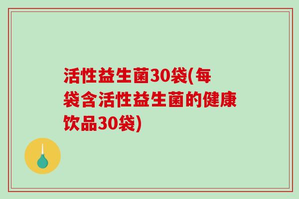 活性益生菌30袋(每袋含活性益生菌的健康饮品30袋) 活性益生菌30袋(每袋含活性益生菌的健康饮品30袋)