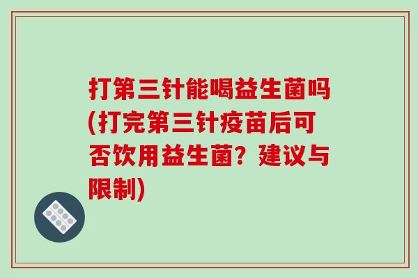 打第三针能喝益生菌吗(打完第三针疫苗后可否饮用益生菌？建议与限制)
