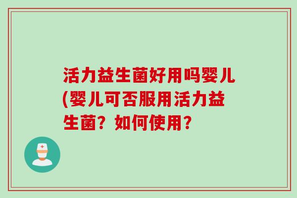 活力益生菌好用吗婴儿(婴儿可否服用活力益生菌？如何使用？