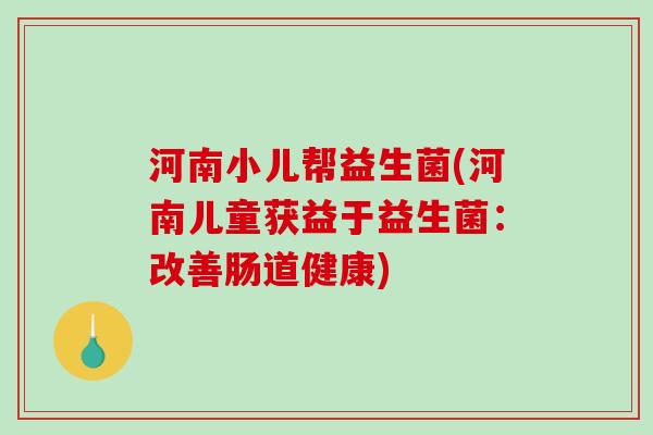 河南小儿帮益生菌(河南儿童获益于益生菌:改善肠道健康) 河南小儿帮益生菌(河南儿童获益于益生菌:改善肠道健康)