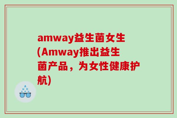 amway益生菌女生(Amway推出益生菌产品,为女性健康护航) amway益生菌女生(Amway推出益生菌产品,为女性健康护航)