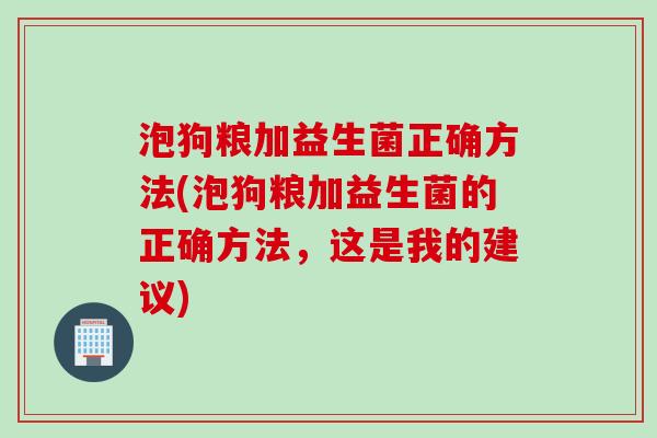 泡狗粮加益生菌正确方法(泡狗粮加益生菌的正确方法，这是我的建议)
