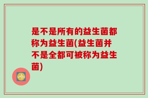 是不是所有的益生菌都称为益生菌(益生菌并不是全都可被称为益生菌) 是不是所有的益生菌都称为益生菌(益生菌并不是全都可被称为益生菌)