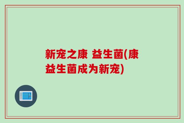 新宠之康 益生菌(康益生菌成为新宠)
