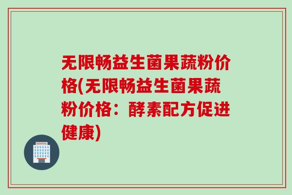 无限畅益生菌果蔬粉价格(无限畅益生菌果蔬粉价格：酵素配方促进健康)
