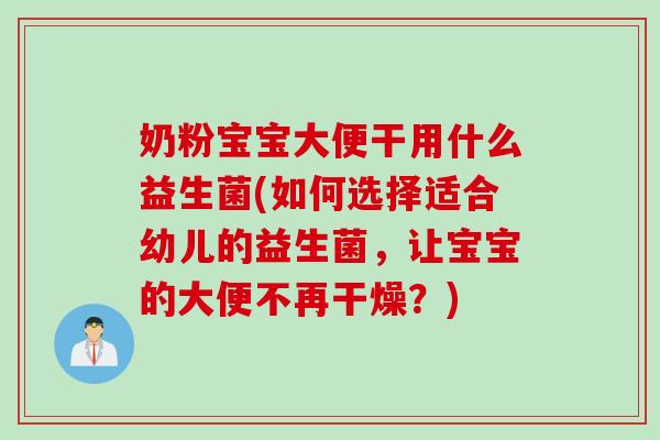 奶粉宝宝大便干用什么益生菌(如何选择适合幼儿的益生菌，让宝宝的大便不再干燥？)