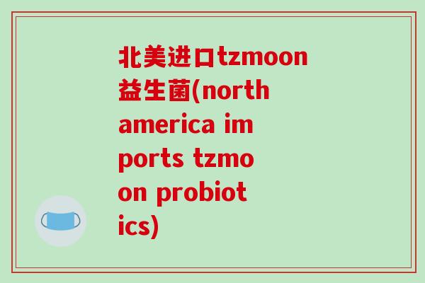 北美进口tzmoon益生菌(north america imports tzmoon probiotics)