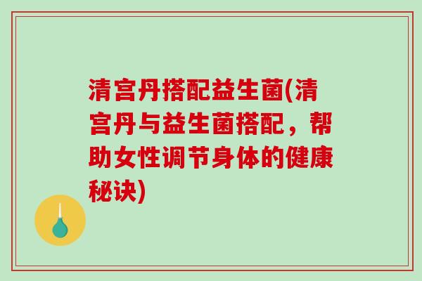 清宫丹搭配益生菌(清宫丹与益生菌搭配，帮助女性调节身体的健康秘诀)